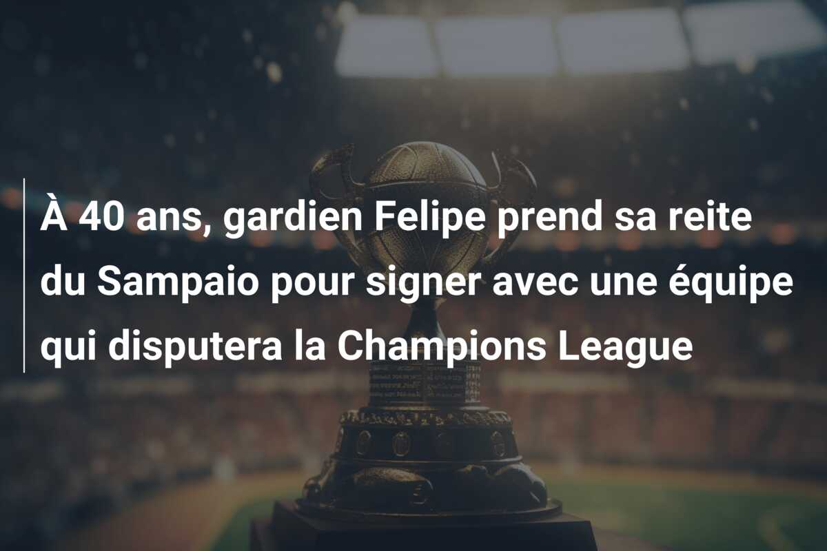 À 40 ans, gardien Felipe prend sa reite du Sampaio pour signer avec une équipe qui disputera la Champions League