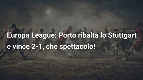 Europa League: Porto ribalta lo Stuttgart e vince 2-1, che spettacolo!