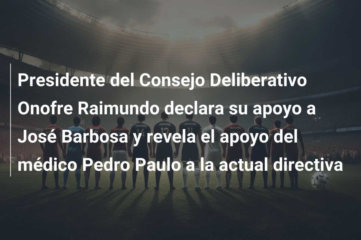 Presidente del Consejo Deliberativo Onofre Raimundo declara su apoyo a José Barbosa y revela el apoyo del médico Pedro Paulo a la actual directiva