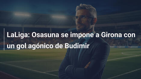 LaLiga: Osasuna se impone a Girona con un gol agónico de Budimir