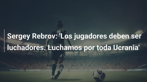 Sergey Rebrov: 'Los jugadores deben ser luchadores. Luchamos por toda Ucrania'