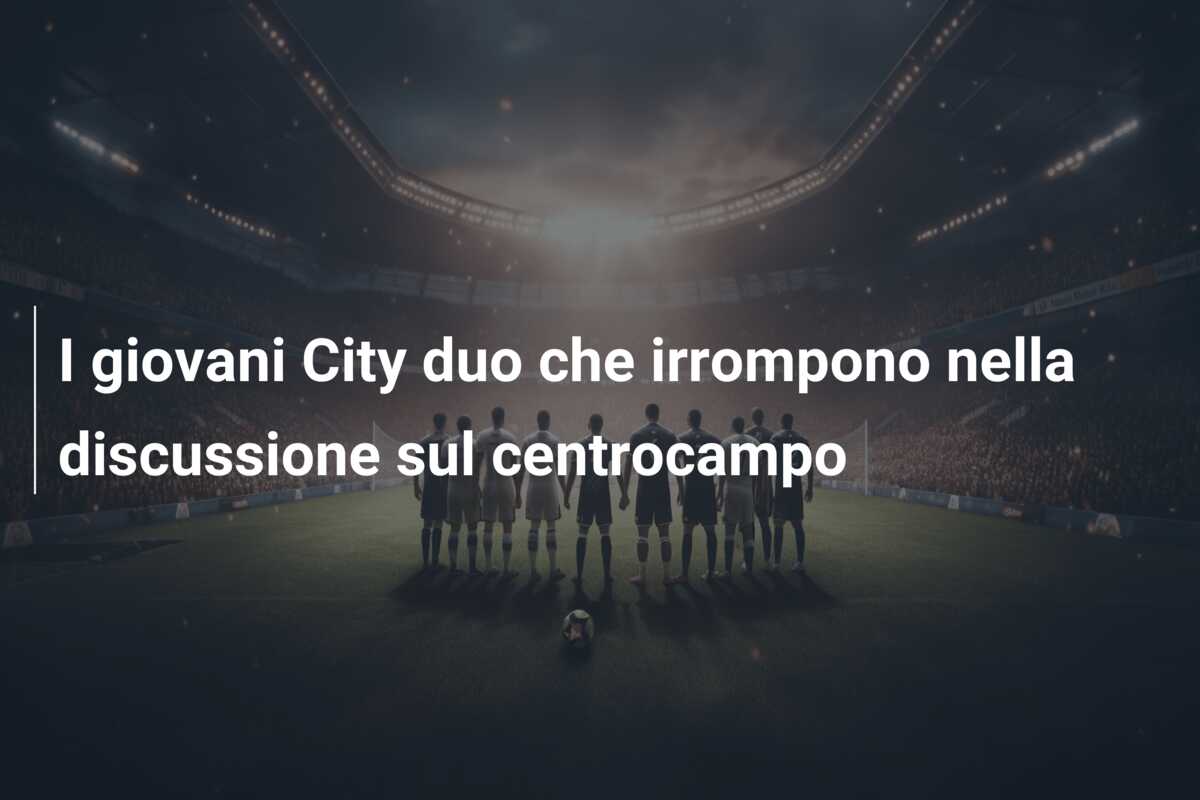 I giovani City duo che irrompono nella discussione sul centrocampo