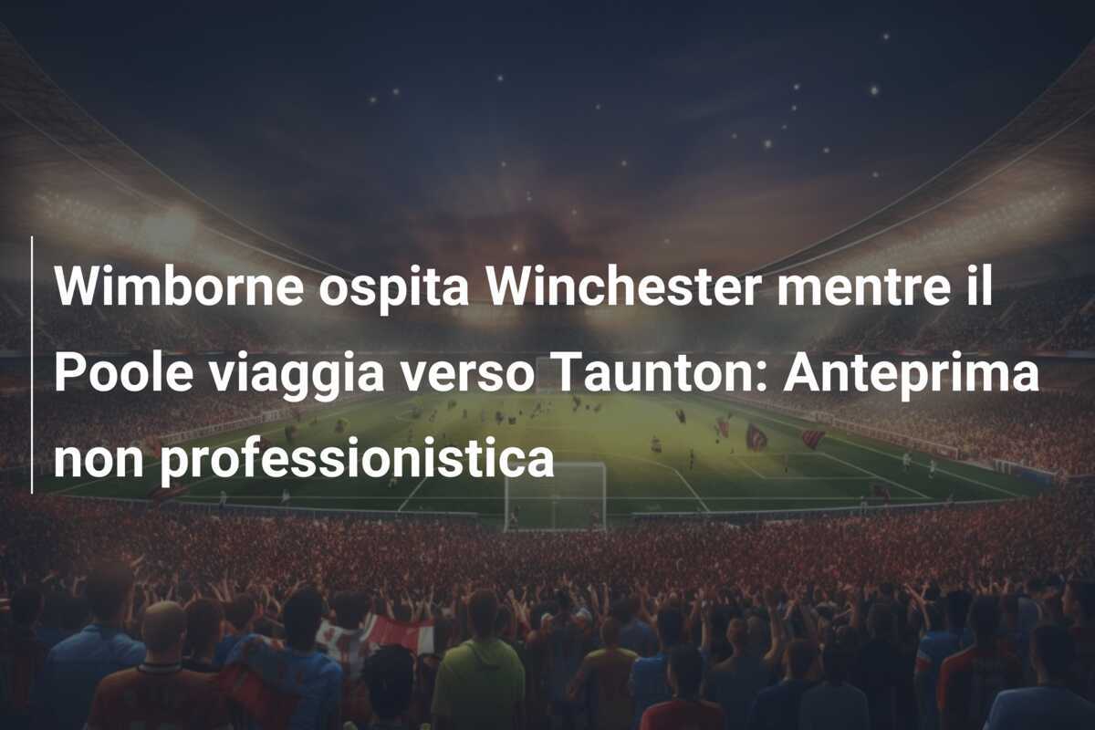 Wimborne ospita Winchester mentre il Poole viaggia verso Taunton: Anteprima non professionistica