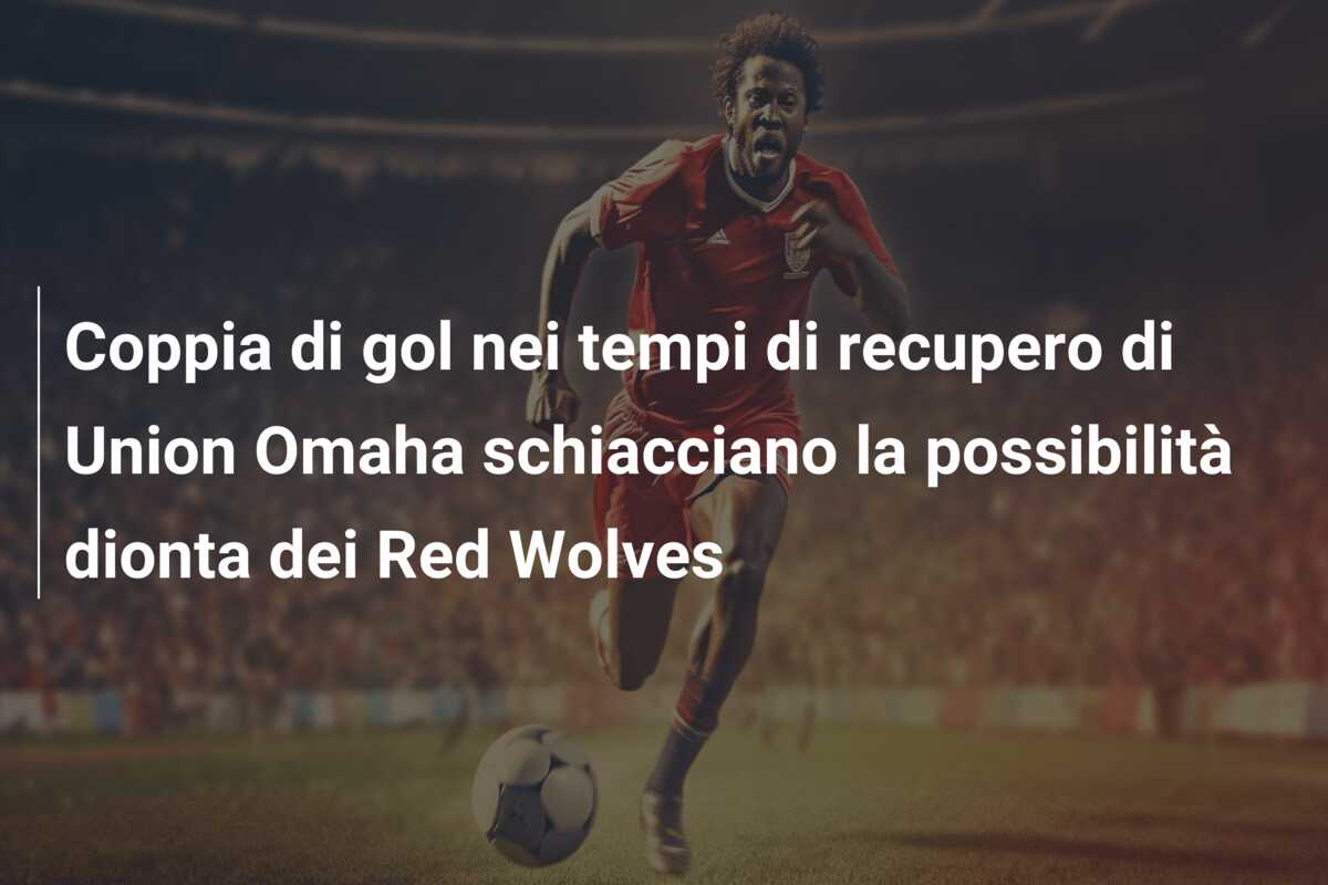 Coppia di gol nei tempi di recupero di Union Omaha schiacciano la possibilità dionta dei Red Wolves