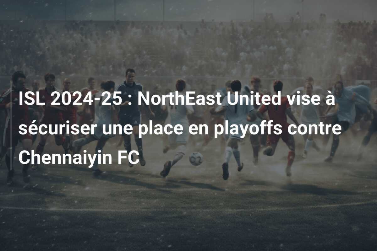 ISL 2024-25 : NorthEast United vise à sécuriser une place en playoffs contre Chennaiyin FC