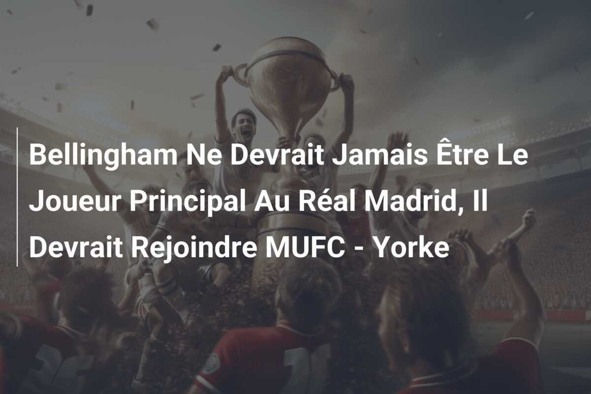 Bellingham Ne Devrait Jamais Être Le Joueur Principal Au Réal Madrid, Il Devrait Rejoindre MUFC - Yorke