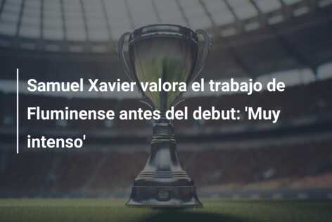 Samuel Xavier valora el trabajo de Fluminense antes del debut: ‘Muy intenso’