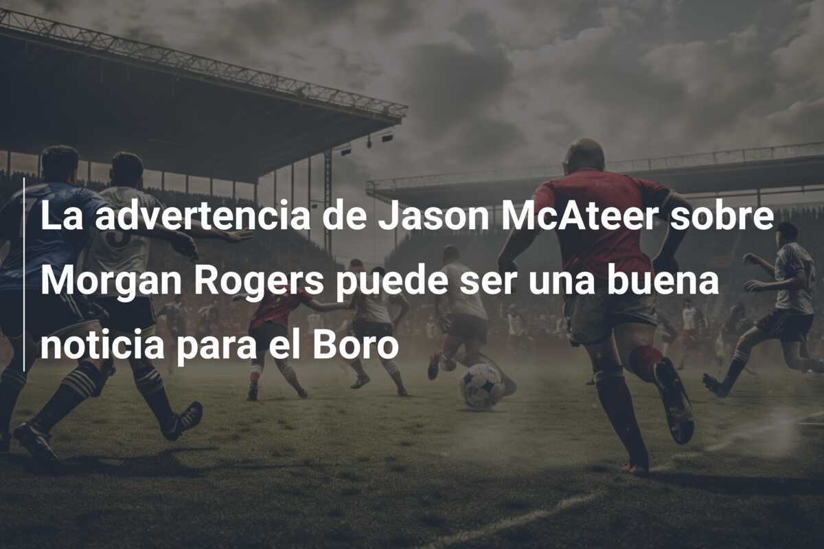 La advertencia de Jason McAteer sobre Morgan Rogers puede ser una buena noticia para el Boro