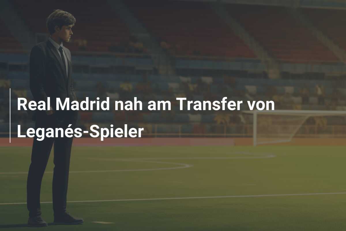 Real Madrid nah am Transfer von Leganés-Spieler