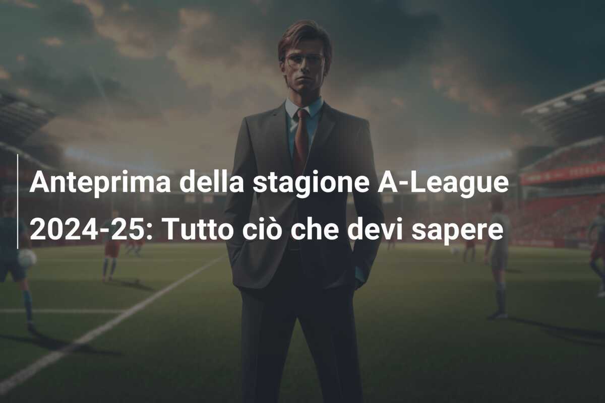 Anteprima della stagione A-League 2024-25: Tutto ciò che devi sapere