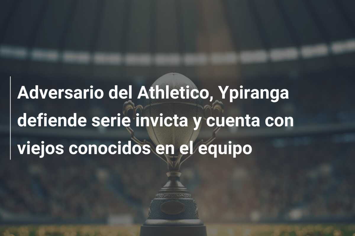 Adversario del Athletico, Ypiranga defiende serie invicta y cuenta con viejos conocidos en el equipo
