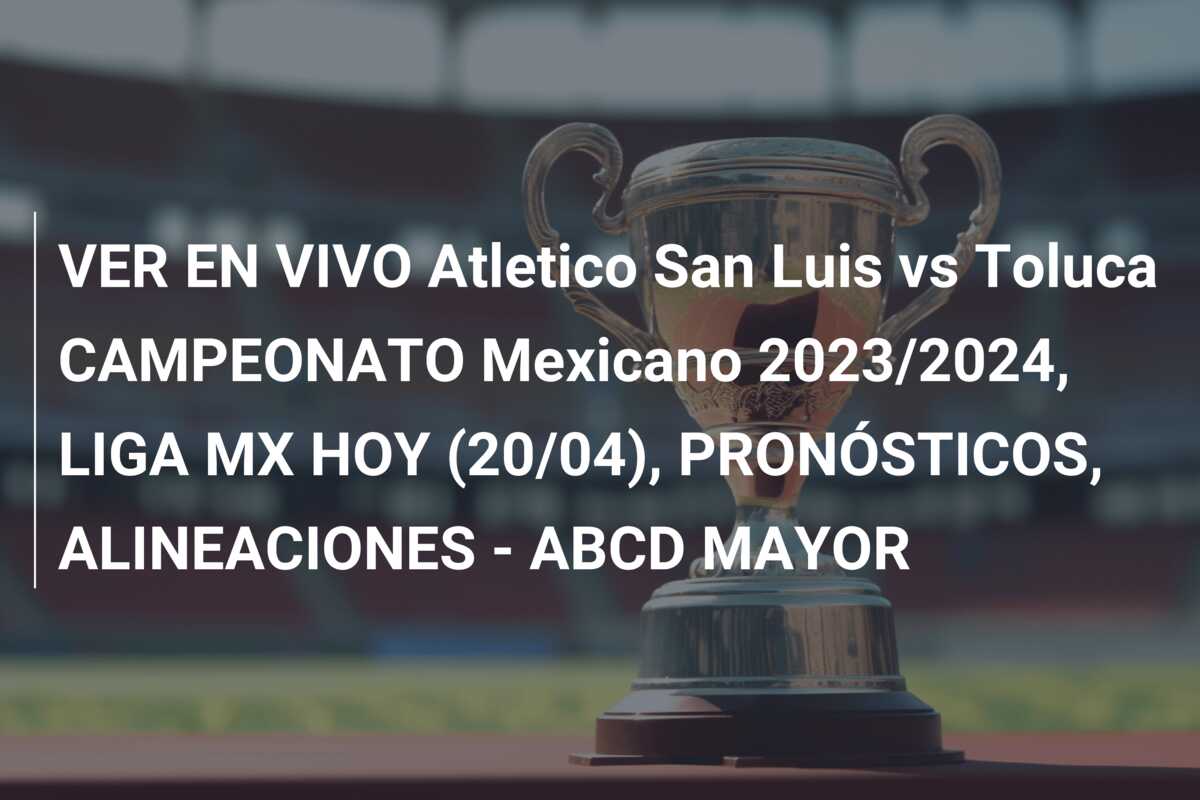 VER EN VIVO Atletico San Luis vs Toluca CAMPEONATO Mexicano 2023/2024, LIGA MX HOY (20/04), PRONÓSTICOS, ALINEACIONES – ABCD MAYOR