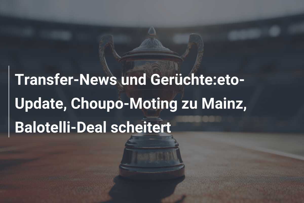 Transfer-News und Gerüchte:eto-Update, Choupo-Moting zu Mainz, Balotelli-Deal scheitert