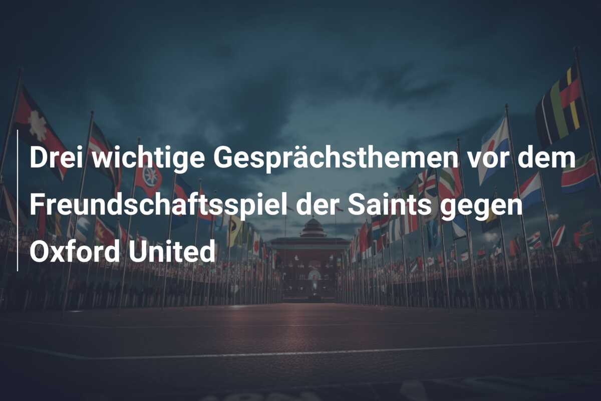 Drei wichtige Gesprächsthemen vor dem Freundschaftsspiel der Saints gegen Oxford United