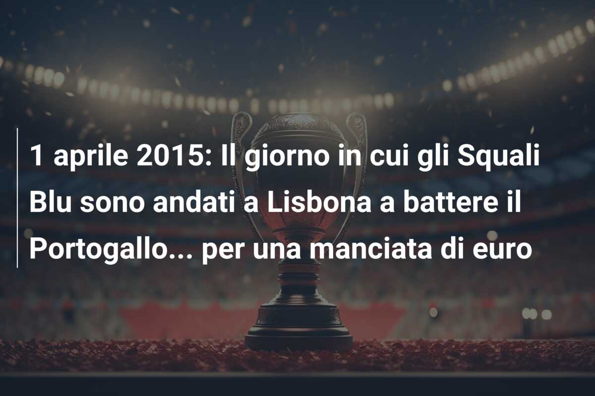 1 aprile 2015: Il giorno in cui gli Squali Blu sono andati a Lisbona a battere il Portogallo… per una manciata di euro