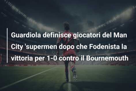 Guardiola definisce giocatori del Man City ‘supermen dopo che Fodenista la vittoria per 1-0 contro il Bournemouth