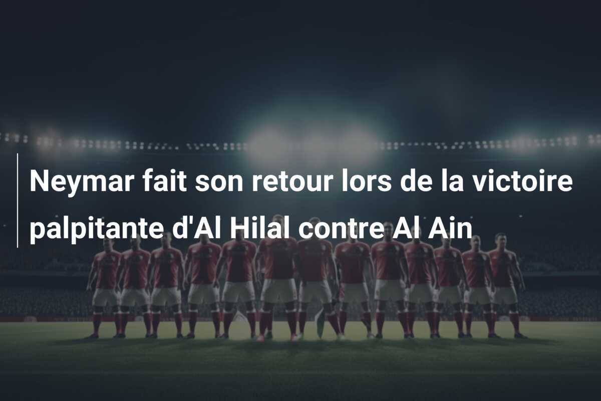 Neymar fait son retour lors de la victoire palpitante d'Al Hilal contre Al Ain