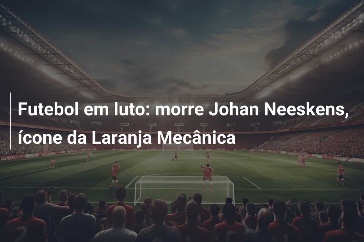 Futebol em luto: morre Johan Neeskens, ícone da Laranja Mecânica