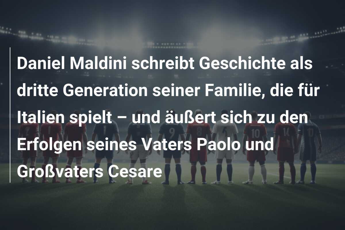 Daniel Maldini schreibt Geschichte als dritte Generation seiner Familie, die für Italien spielt – und äußert sich zu den Erfolgen seines Vaters Paolo und Großvaters Cesare