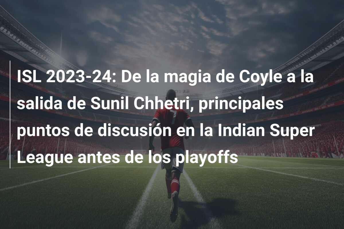 ISL 2023-24: De la magia de Coyle a la salida de Sunil Chhetri, principales puntos de discusión en la Indian Super League antes de los playoffs