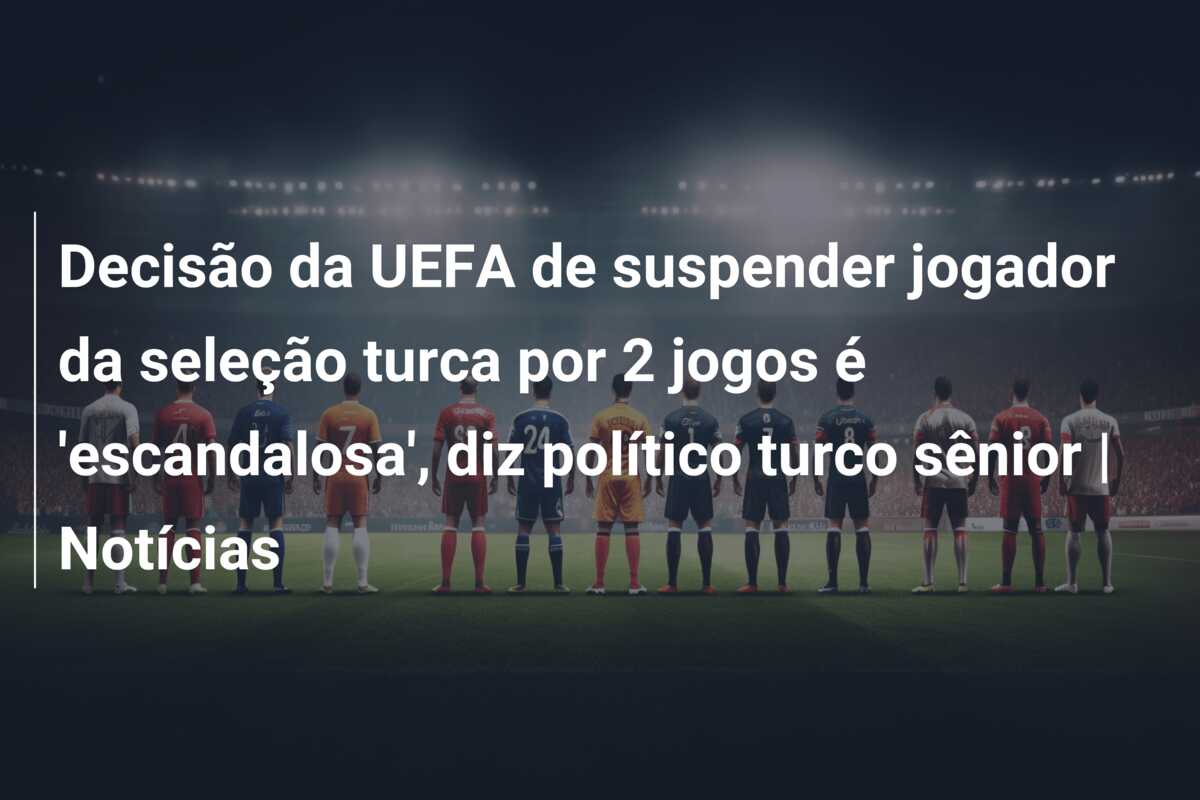 Decisão da UEFA de suspender jogador da seleção turca por 2 jogos é ‘escandalosa’, diz político turco sênior | Notícias