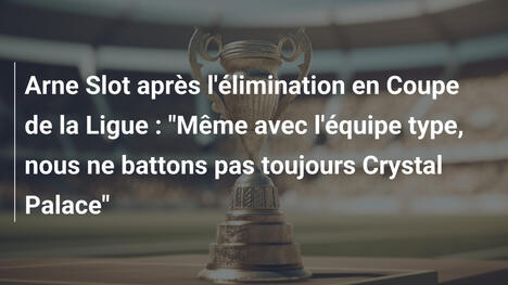 Arne Slot après l'élimination en Coupe de la Ligue : "Même avec l'équipe type, nous ne battons pas toujours Crystal Palace"