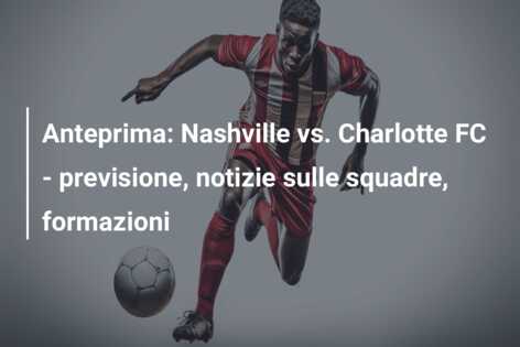 Anteprima: Nashville vs. Charlotte FC – previsione, notizie sulle squadre, formazioni