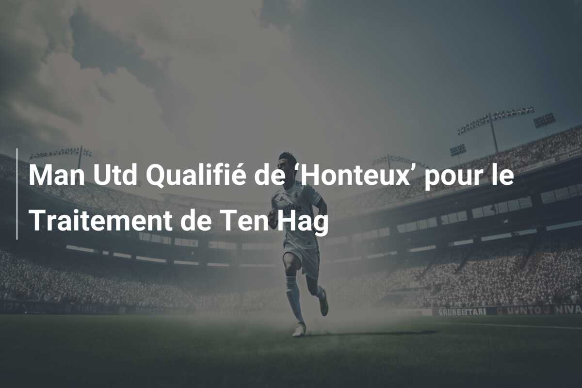 Man Utd Qualifié de ‘Honteux’ pour le Traitement de Ten Hag