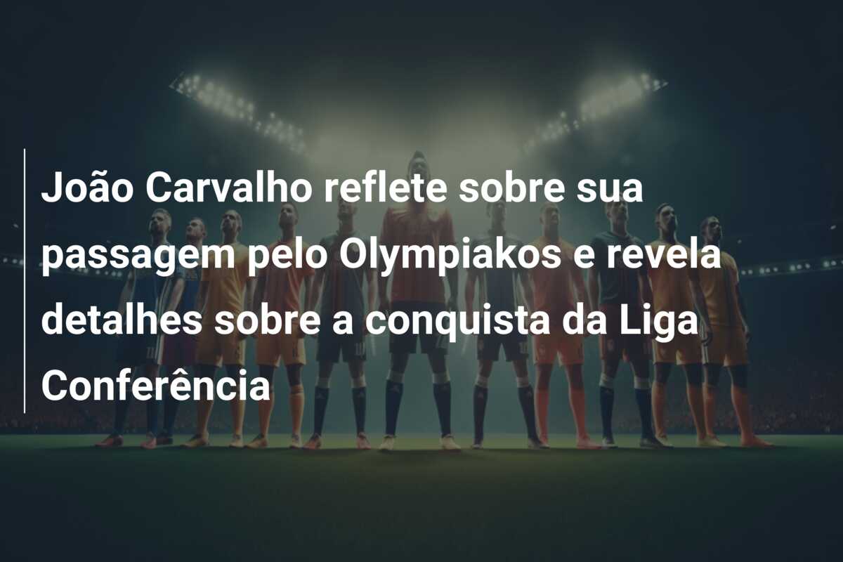 João Carvalho reflete sobre sua passagem pelo Olympiakos e revela detalhes sobre a conquista da Liga Conferência