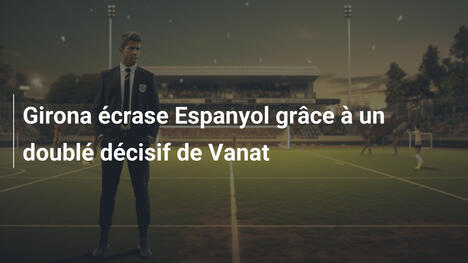 Girona écrase Espanyol grâce à un doublé décisif de Vanat