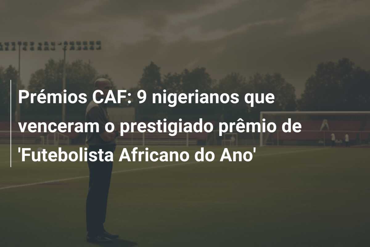 Prémios CAF: 9 nigerianos que venceram o prestigiado prêmio de 'Futebolista Africano do Ano'
