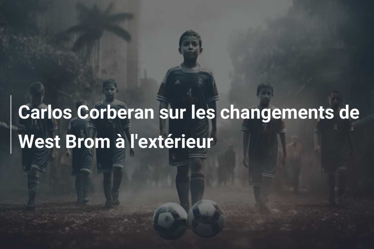 Carlos Corberan sur les changements de West Brom à l'extérieur