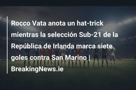 Rocco Vata anota un hat-trick mientras la selección Sub-21 de la República de Irlanda marca siete goles contra San Marino | BreakingNews.ie