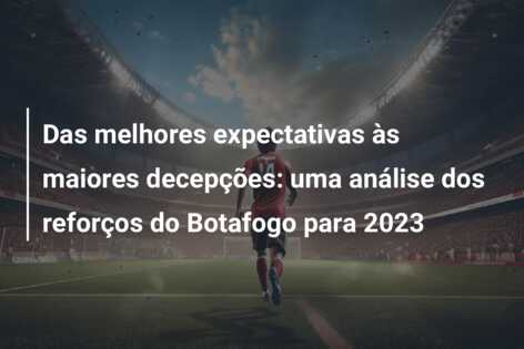 Das melhores expectativas às maiores decepções: uma análise dos reforços do Botafogo para 2023