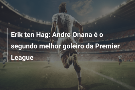 Erik ten Hag: Andre Onana é o segundo melhor goleiro da Premier League