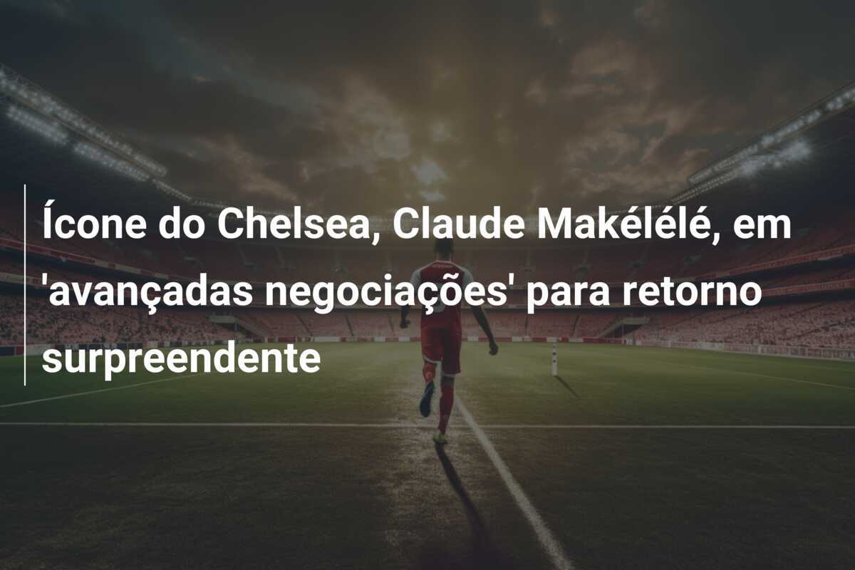 Ícone do Chelsea, Claude Makélélé, em 'avançadas negociações' para retorno surpreendente