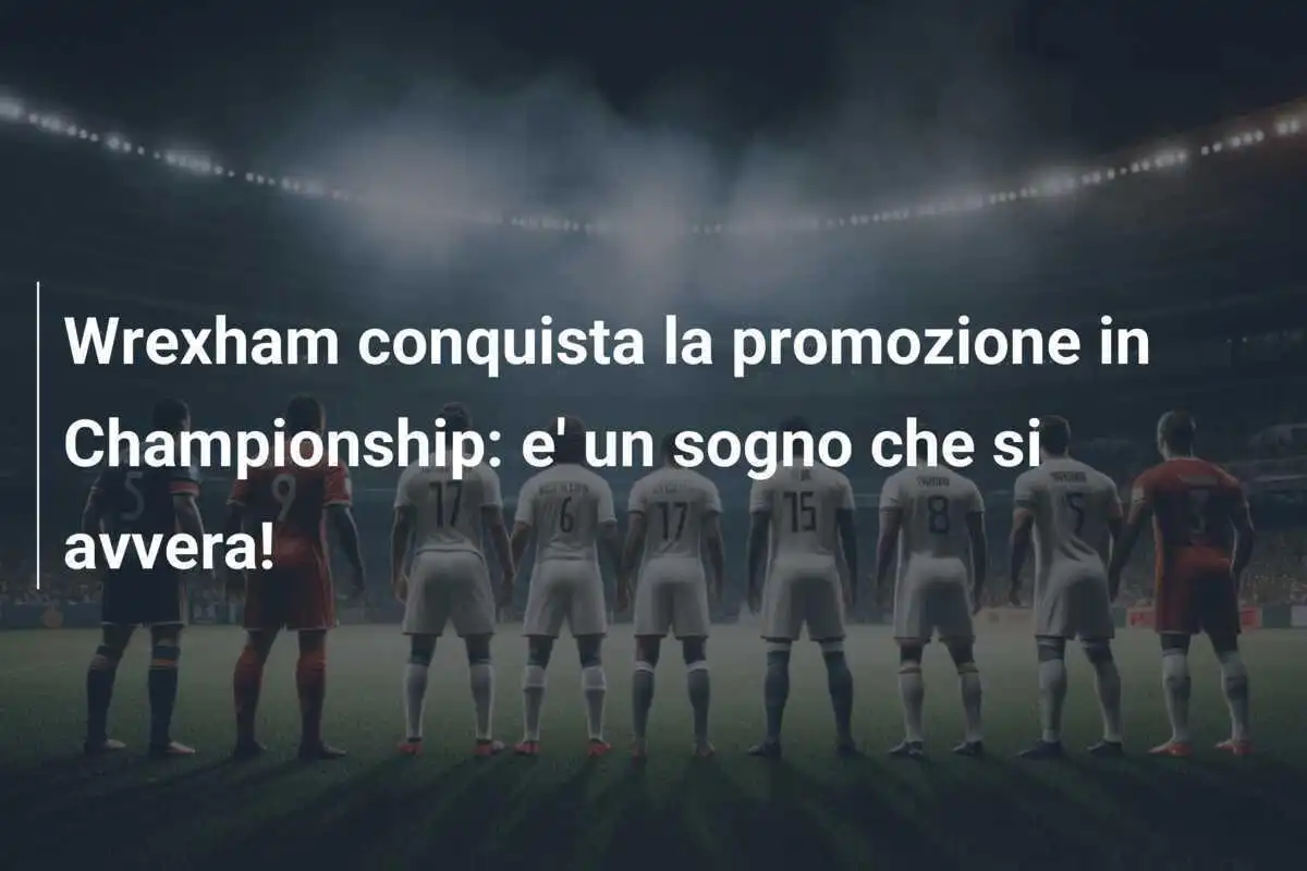 Wrexham conquista la promozione in Championship: e' un sogno che si avvera!