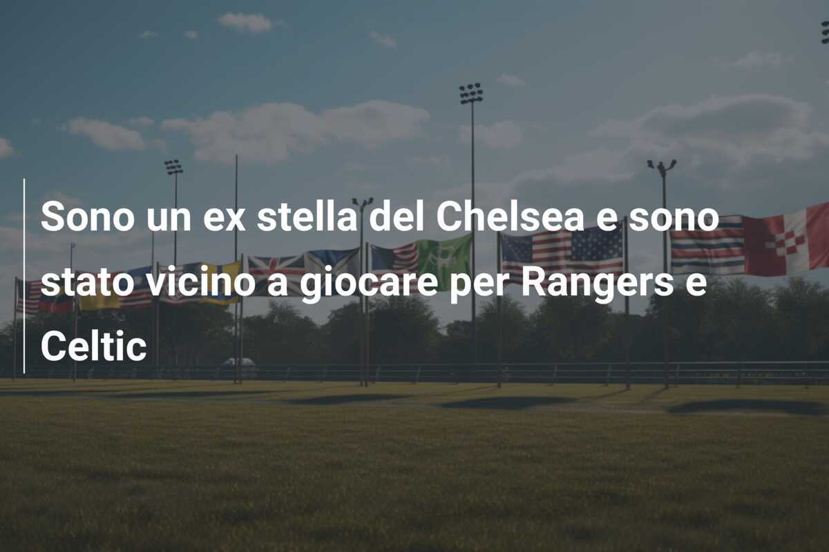 Sono un ex stella del Chelsea e sono stato vicino a giocare per Rangers e Celtic