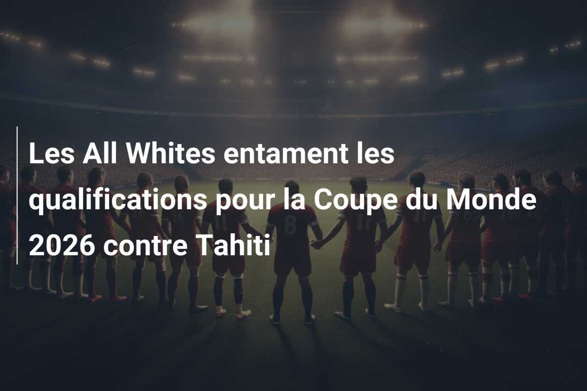 Les All Whites entament les qualifications pour la Coupe du Monde 2026 contre Tahiti