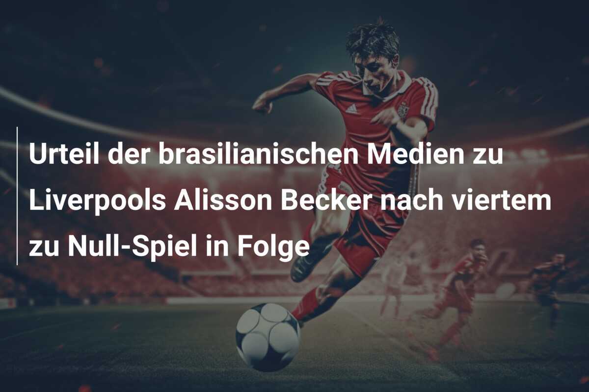 Urteil der brasilianischen Medien zu Liverpools Alisson Becker nach viertem zu Null-Spiel in Folge