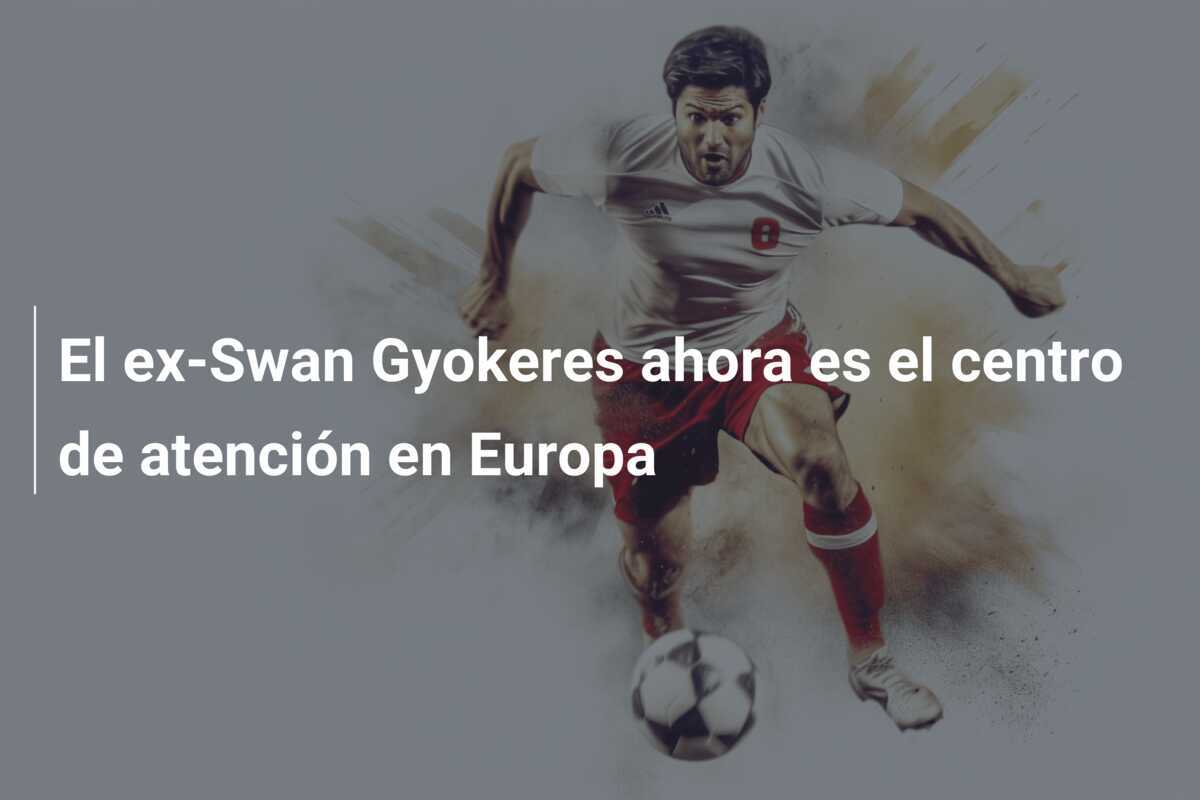 El ex-Swan Gyokeres ahora es el centro de atención en Europa