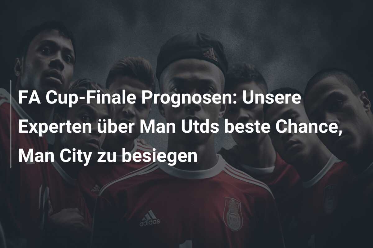 FA Cup-Finale Prognosen: Unsere Experten über Man Utds beste Chance, Man City zu besiegen