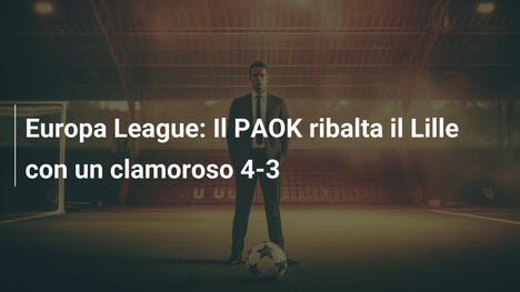 Europa League: Il PAOK ribalta il Lille con un clamoroso 4-3