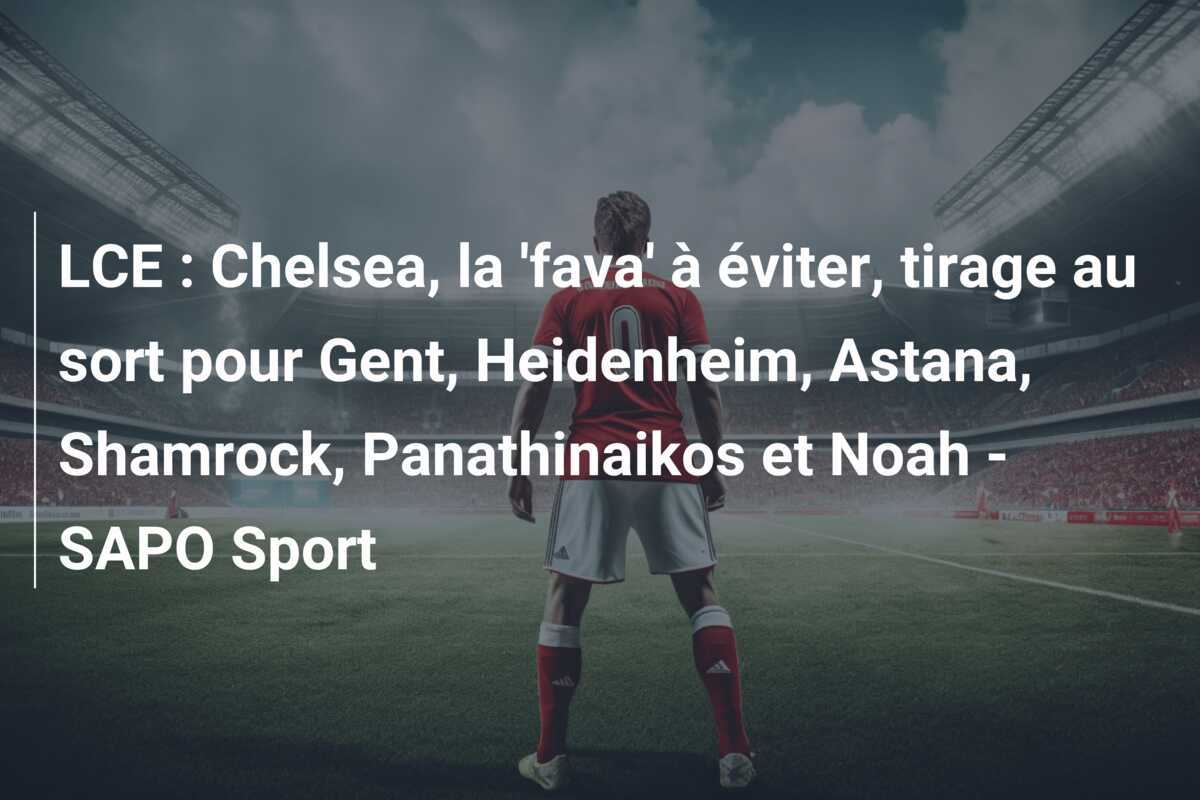 LCE : Chelsea, la ‘fava’ à éviter, tirage au sort pour Gent, Heidenheim, Astana, Shamrock, Panathinaikos et Noah – SAPO Sport
