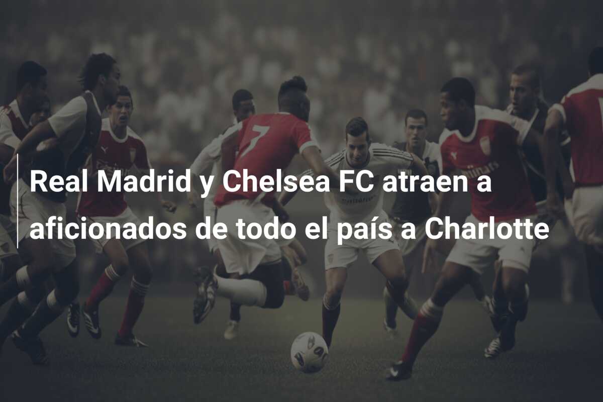 Real Madrid y Chelsea FC atraen a aficionados de todo el país a Charlotte