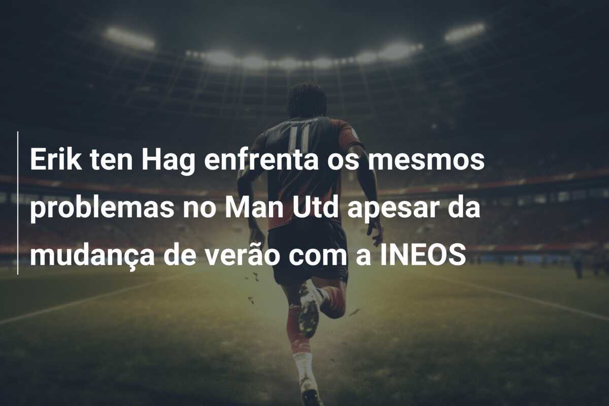 Erik ten Hag enfrenta os mesmos problemas no Man Utd apesar da mudança de verão com a INEOS