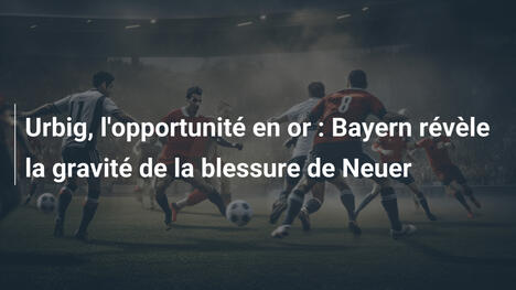 Urbig, l'opportunité en or : Bayern révèle la gravité de la blessure de Neuer