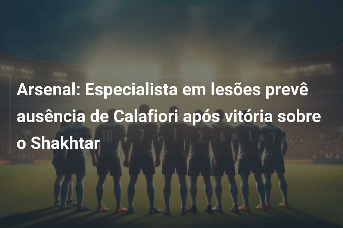 Arsenal: Especialista em lesões prevê ausência de Calafiori após vitória sobre o Shakhtar