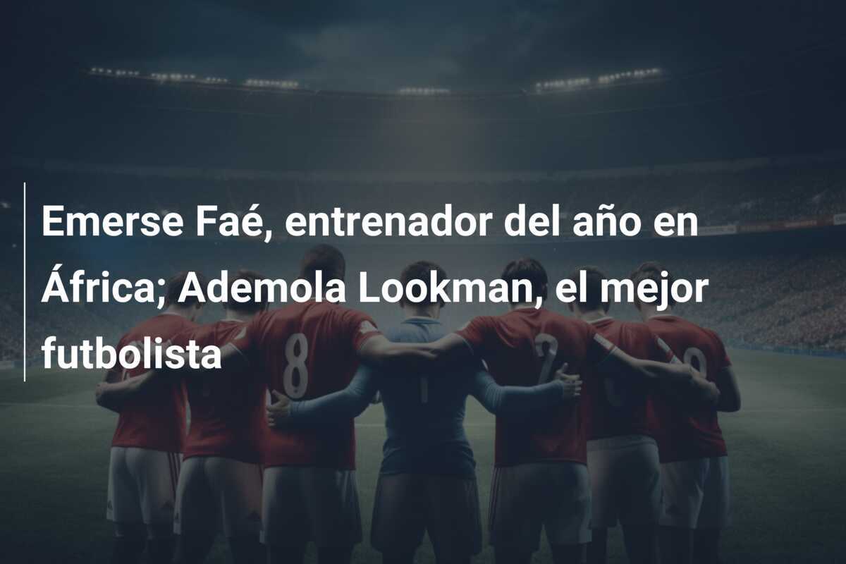 Emerse Faé, entrenador del año en África; Ademola Lookman, el mejor futbolista
