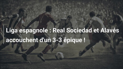 Liga espagnole : Real Sociedad et Alavés accouchent d'un 3-3 épique !